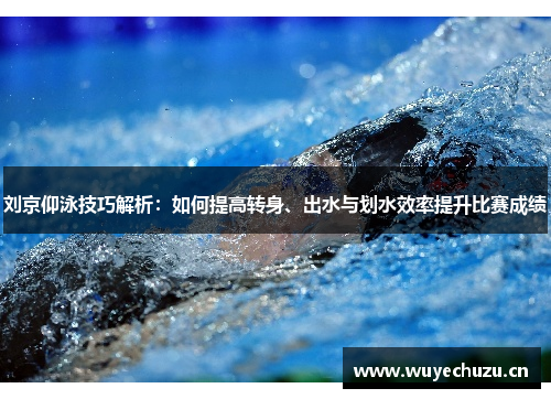刘京仰泳技巧解析：如何提高转身、出水与划水效率提升比赛成绩