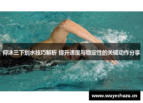 仰泳三下划水技巧解析 提升速度与稳定性的关键动作分享