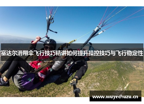 塞达尔滑翔伞飞行技巧精讲如何提升操控技巧与飞行稳定性