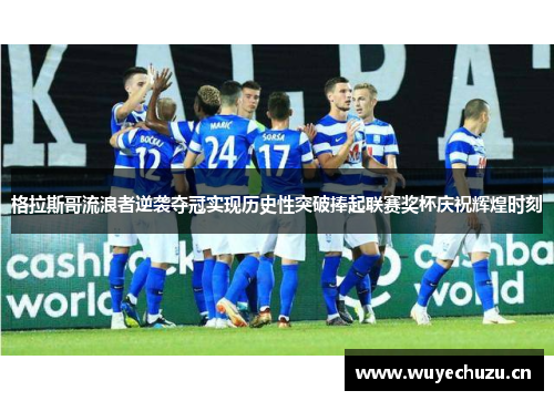 格拉斯哥流浪者逆袭夺冠实现历史性突破捧起联赛奖杯庆祝辉煌时刻