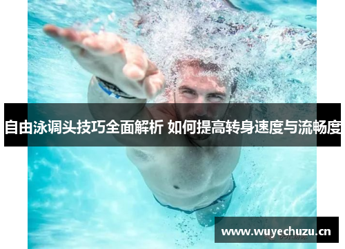 自由泳调头技巧全面解析 如何提高转身速度与流畅度