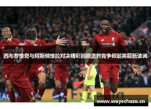 西布罗维奇与阿斯顿维拉对决精彩回顾激烈竞争掀起英超新波澜