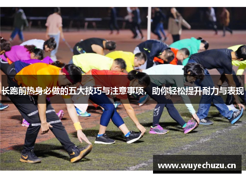 长跑前热身必做的五大技巧与注意事项，助你轻松提升耐力与表现