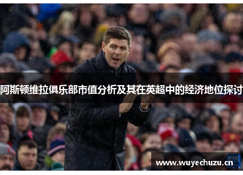 阿斯顿维拉俱乐部市值分析及其在英超中的经济地位探讨