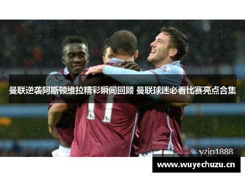 曼联逆袭阿斯顿维拉精彩瞬间回顾 曼联球迷必看比赛亮点合集