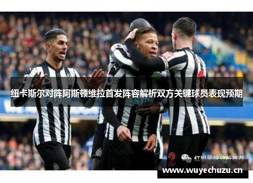 纽卡斯尔对阵阿斯顿维拉首发阵容解析双方关键球员表现预期